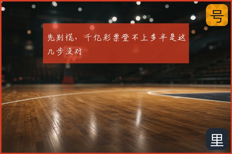 先别慌，千亿彩票登不上多半是这几步没对